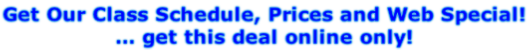 Get Our Class Schedule, Prices and Web Special! … get this deal online only!